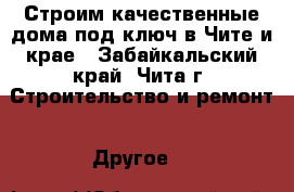 Строим качественные дома под ключ в Чите и крае - Забайкальский край, Чита г. Строительство и ремонт » Другое   